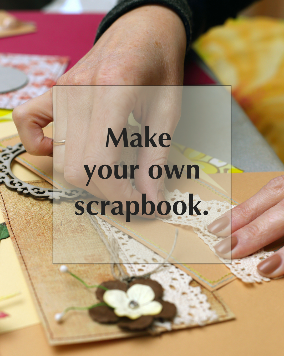 A person decorates a scrapbook page with lace and paper flowers; overlaid text reads, "Make your own scrapbook.